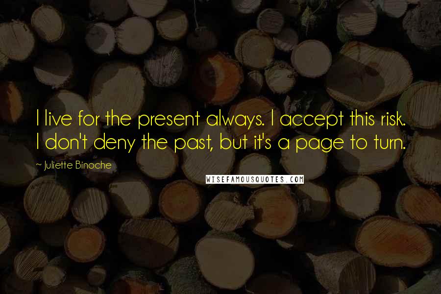 Juliette Binoche Quotes: I live for the present always. I accept this risk. I don't deny the past, but it's a page to turn.