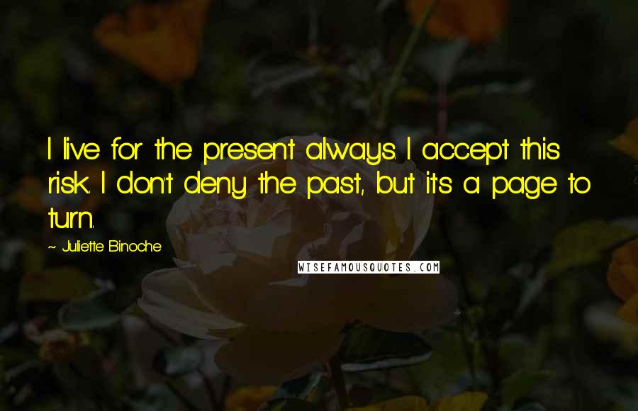 Juliette Binoche Quotes: I live for the present always. I accept this risk. I don't deny the past, but it's a page to turn.