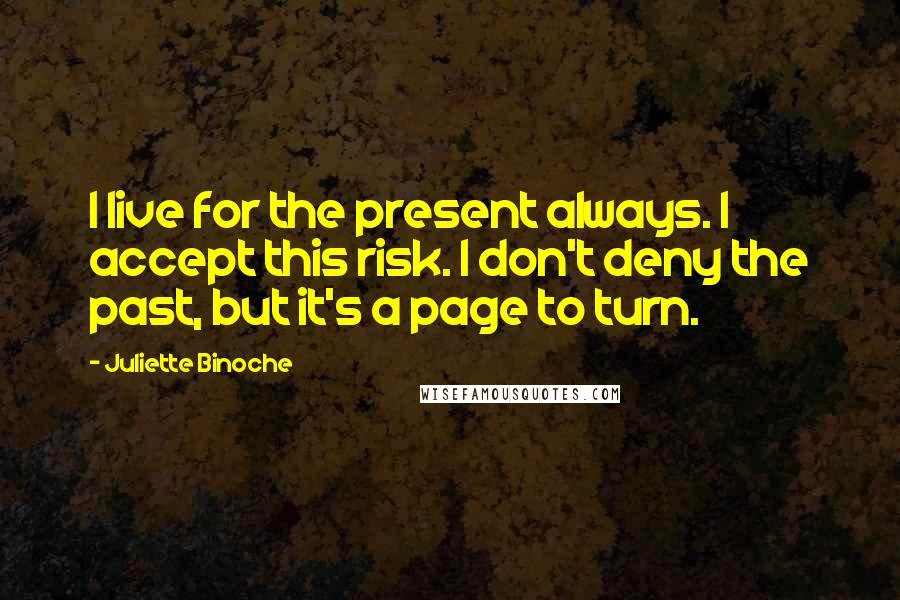 Juliette Binoche Quotes: I live for the present always. I accept this risk. I don't deny the past, but it's a page to turn.