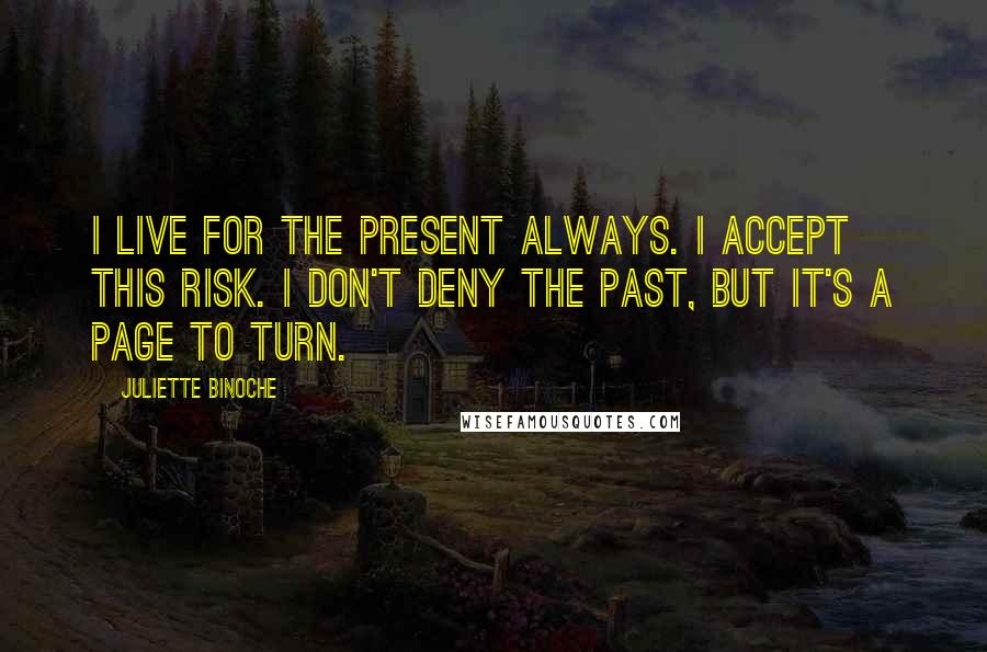 Juliette Binoche Quotes: I live for the present always. I accept this risk. I don't deny the past, but it's a page to turn.