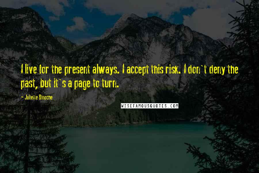 Juliette Binoche Quotes: I live for the present always. I accept this risk. I don't deny the past, but it's a page to turn.