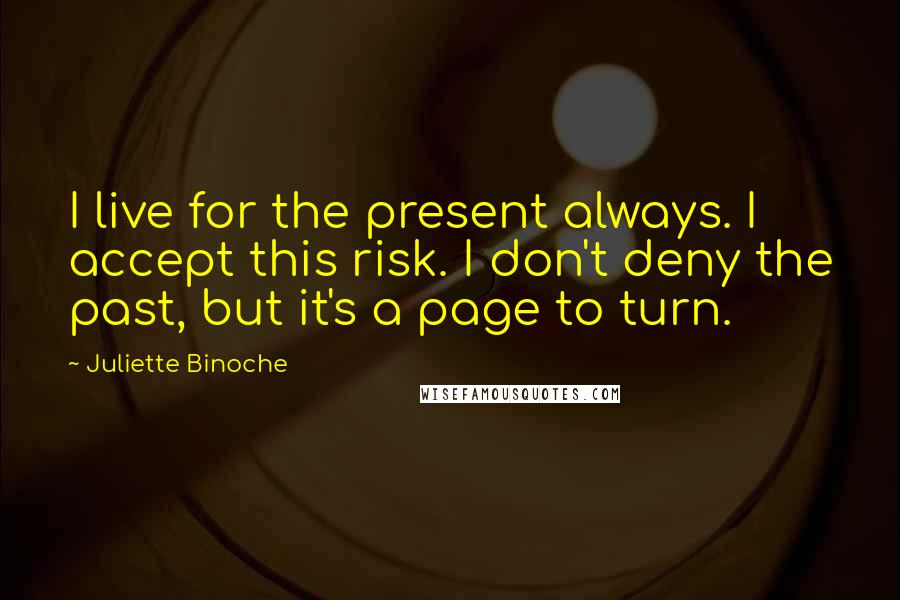 Juliette Binoche Quotes: I live for the present always. I accept this risk. I don't deny the past, but it's a page to turn.