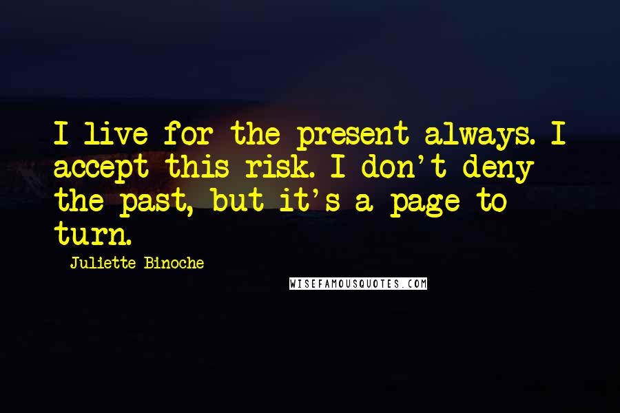 Juliette Binoche Quotes: I live for the present always. I accept this risk. I don't deny the past, but it's a page to turn.