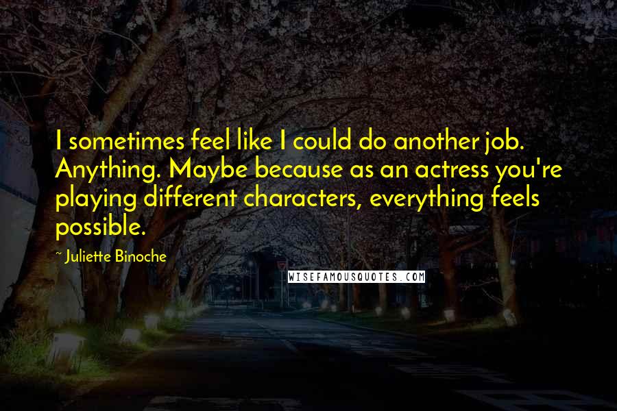 Juliette Binoche Quotes: I sometimes feel like I could do another job. Anything. Maybe because as an actress you're playing different characters, everything feels possible.