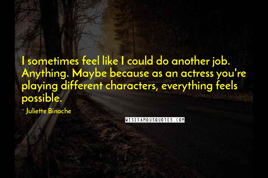 Juliette Binoche Quotes: I sometimes feel like I could do another job. Anything. Maybe because as an actress you're playing different characters, everything feels possible.