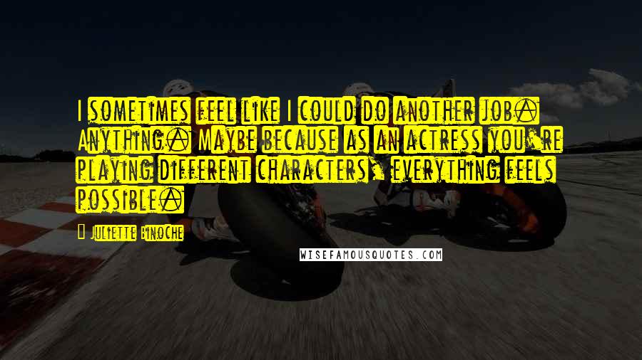 Juliette Binoche Quotes: I sometimes feel like I could do another job. Anything. Maybe because as an actress you're playing different characters, everything feels possible.