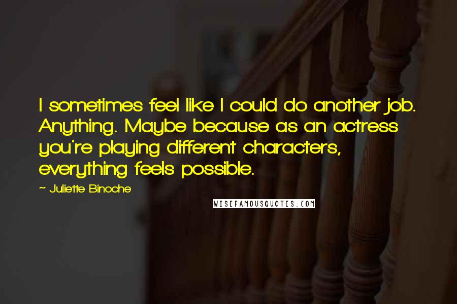 Juliette Binoche Quotes: I sometimes feel like I could do another job. Anything. Maybe because as an actress you're playing different characters, everything feels possible.