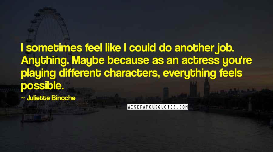 Juliette Binoche Quotes: I sometimes feel like I could do another job. Anything. Maybe because as an actress you're playing different characters, everything feels possible.