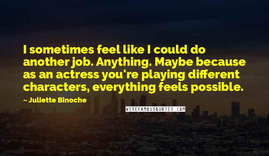 Juliette Binoche Quotes: I sometimes feel like I could do another job. Anything. Maybe because as an actress you're playing different characters, everything feels possible.