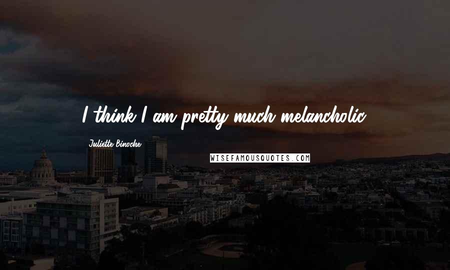 Juliette Binoche Quotes: I think I am pretty much melancholic.