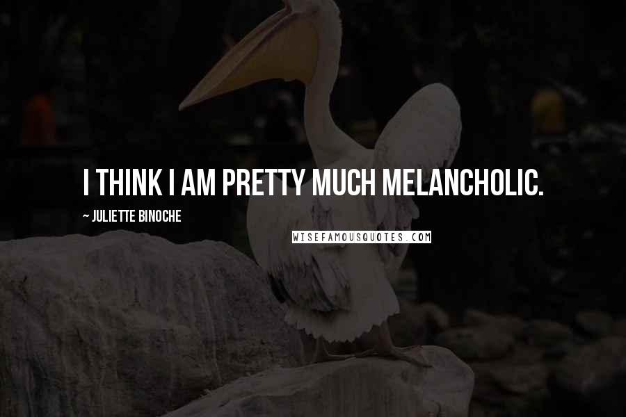 Juliette Binoche Quotes: I think I am pretty much melancholic.