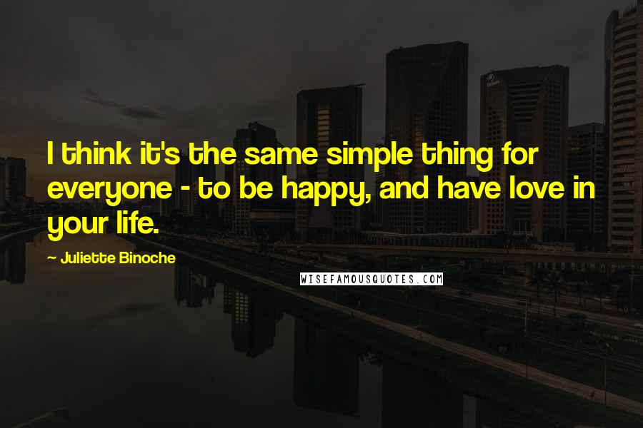 Juliette Binoche Quotes: I think it's the same simple thing for everyone - to be happy, and have love in your life.