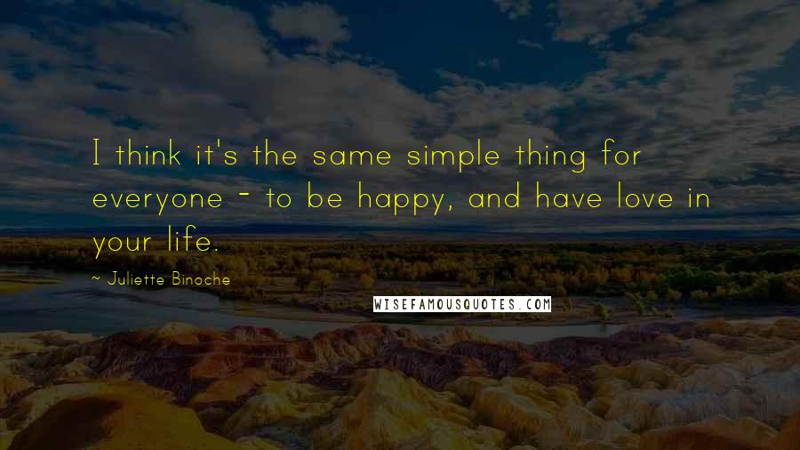 Juliette Binoche Quotes: I think it's the same simple thing for everyone - to be happy, and have love in your life.