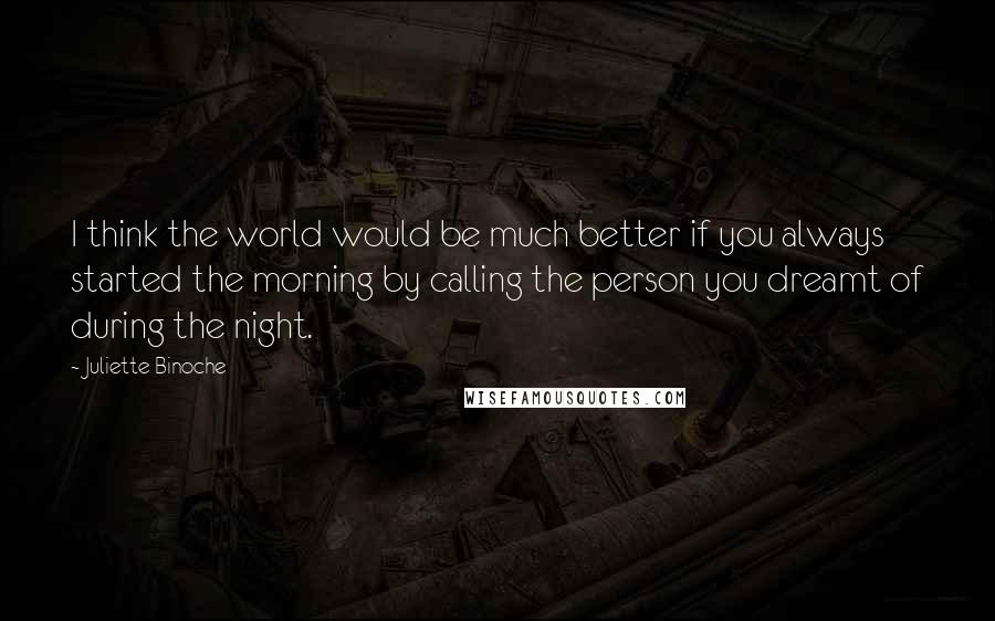 Juliette Binoche Quotes: I think the world would be much better if you always started the morning by calling the person you dreamt of during the night.