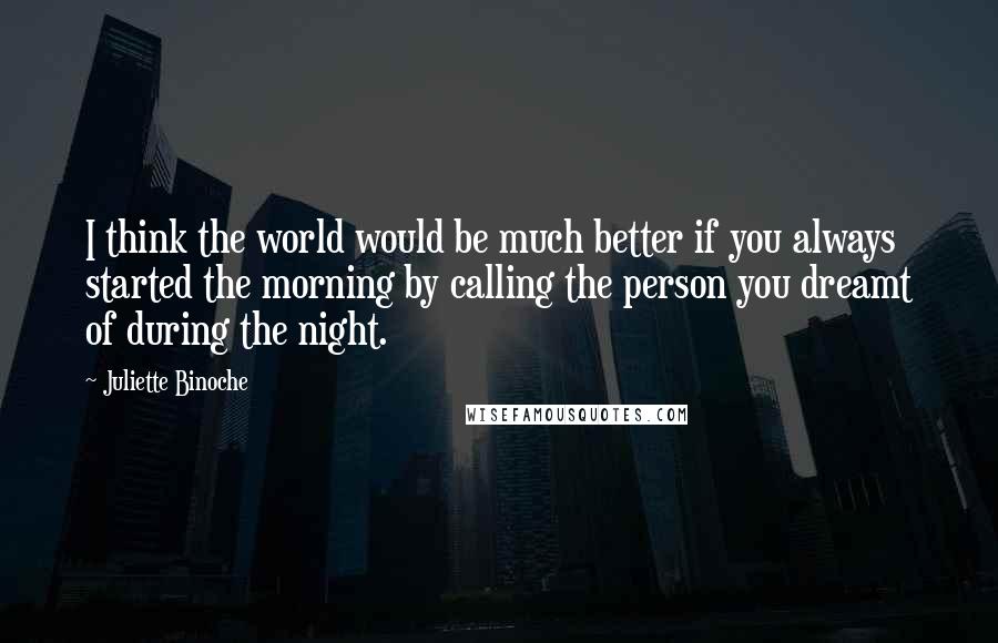 Juliette Binoche Quotes: I think the world would be much better if you always started the morning by calling the person you dreamt of during the night.