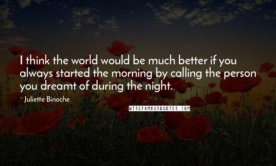 Juliette Binoche Quotes: I think the world would be much better if you always started the morning by calling the person you dreamt of during the night.