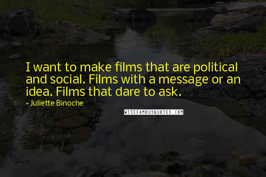 Juliette Binoche Quotes: I want to make films that are political and social. Films with a message or an idea. Films that dare to ask.