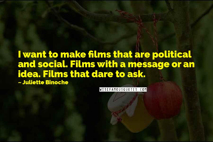 Juliette Binoche Quotes: I want to make films that are political and social. Films with a message or an idea. Films that dare to ask.