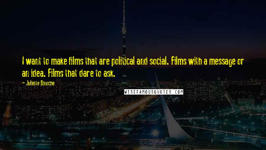 Juliette Binoche Quotes: I want to make films that are political and social. Films with a message or an idea. Films that dare to ask.