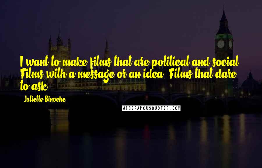 Juliette Binoche Quotes: I want to make films that are political and social. Films with a message or an idea. Films that dare to ask.