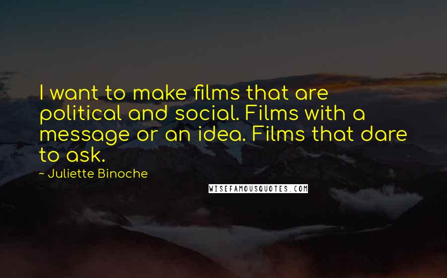 Juliette Binoche Quotes: I want to make films that are political and social. Films with a message or an idea. Films that dare to ask.