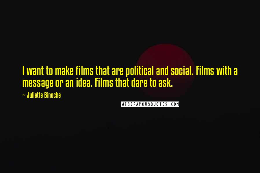 Juliette Binoche Quotes: I want to make films that are political and social. Films with a message or an idea. Films that dare to ask.