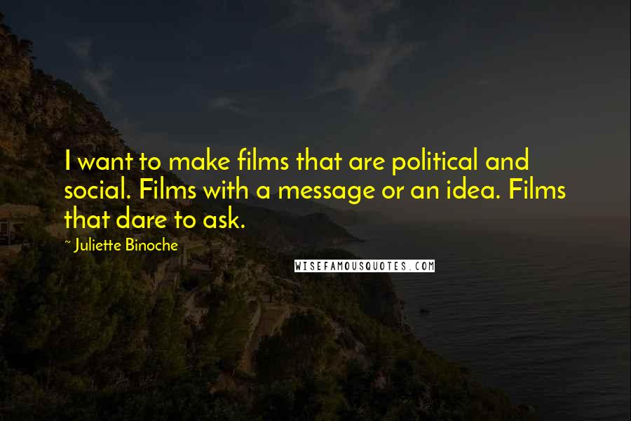 Juliette Binoche Quotes: I want to make films that are political and social. Films with a message or an idea. Films that dare to ask.