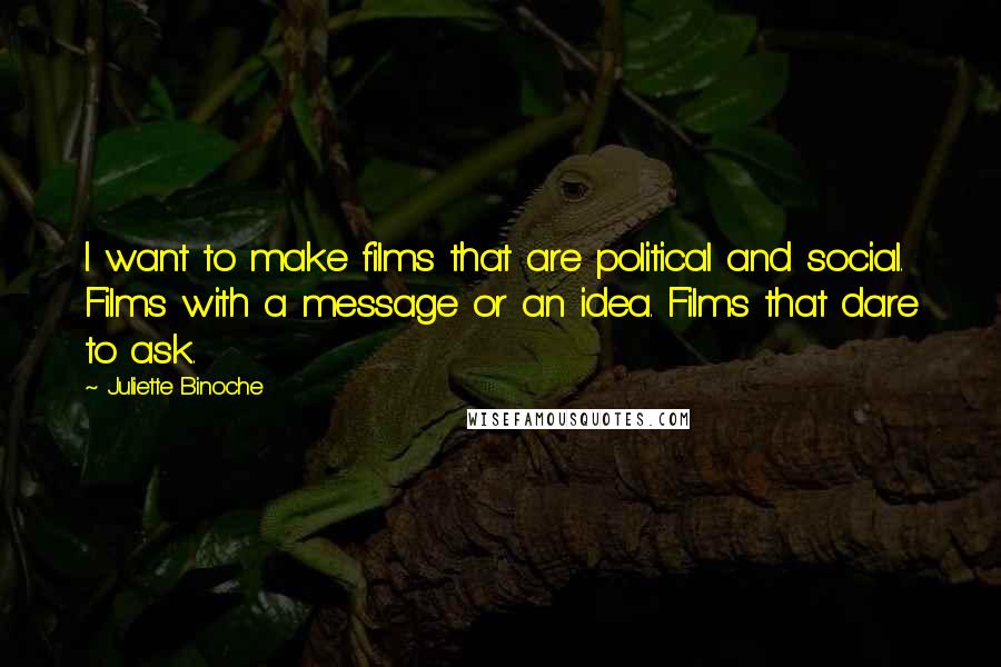 Juliette Binoche Quotes: I want to make films that are political and social. Films with a message or an idea. Films that dare to ask.