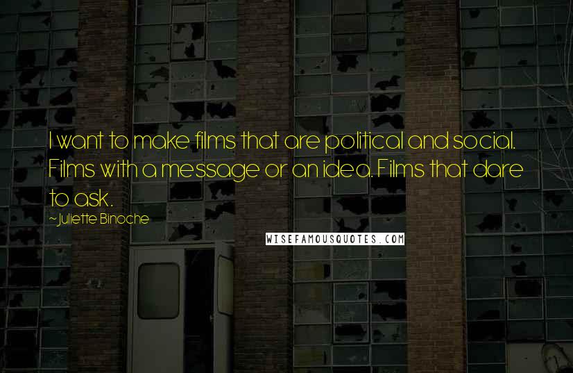 Juliette Binoche Quotes: I want to make films that are political and social. Films with a message or an idea. Films that dare to ask.