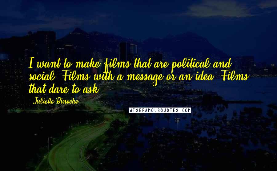 Juliette Binoche Quotes: I want to make films that are political and social. Films with a message or an idea. Films that dare to ask.