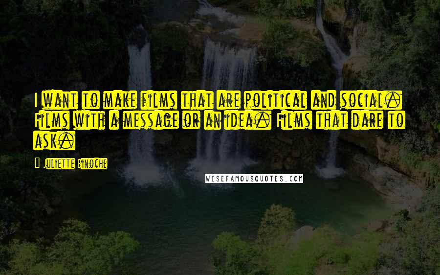 Juliette Binoche Quotes: I want to make films that are political and social. Films with a message or an idea. Films that dare to ask.