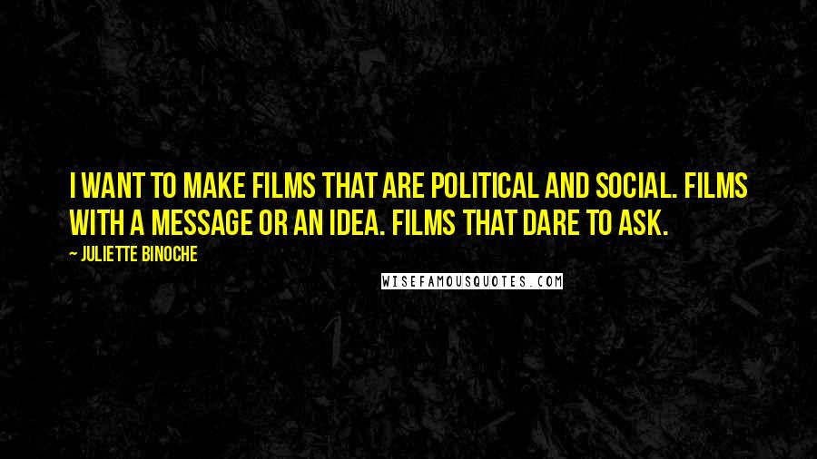 Juliette Binoche Quotes: I want to make films that are political and social. Films with a message or an idea. Films that dare to ask.