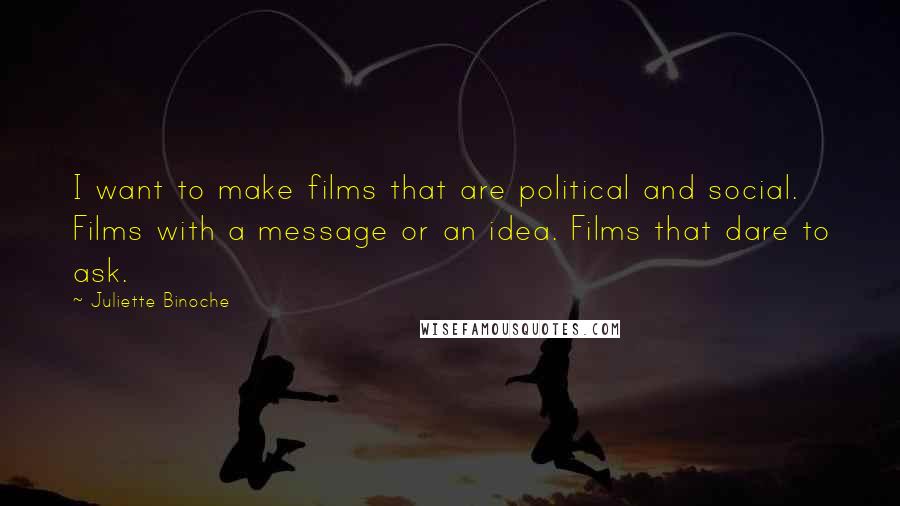 Juliette Binoche Quotes: I want to make films that are political and social. Films with a message or an idea. Films that dare to ask.