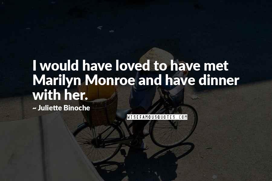 Juliette Binoche Quotes: I would have loved to have met Marilyn Monroe and have dinner with her.