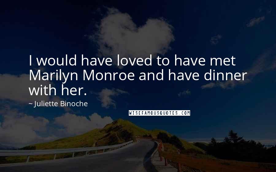 Juliette Binoche Quotes: I would have loved to have met Marilyn Monroe and have dinner with her.