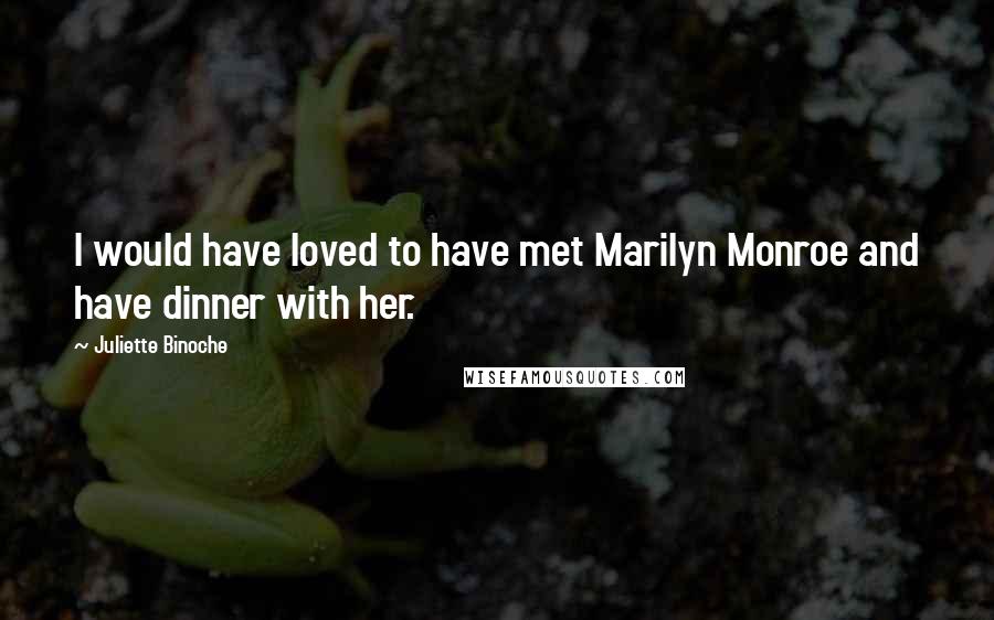 Juliette Binoche Quotes: I would have loved to have met Marilyn Monroe and have dinner with her.