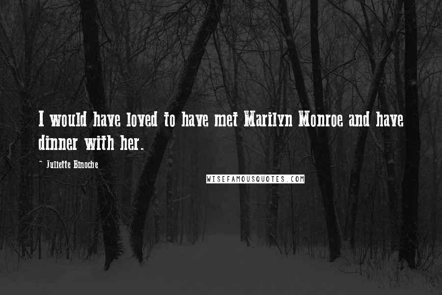 Juliette Binoche Quotes: I would have loved to have met Marilyn Monroe and have dinner with her.