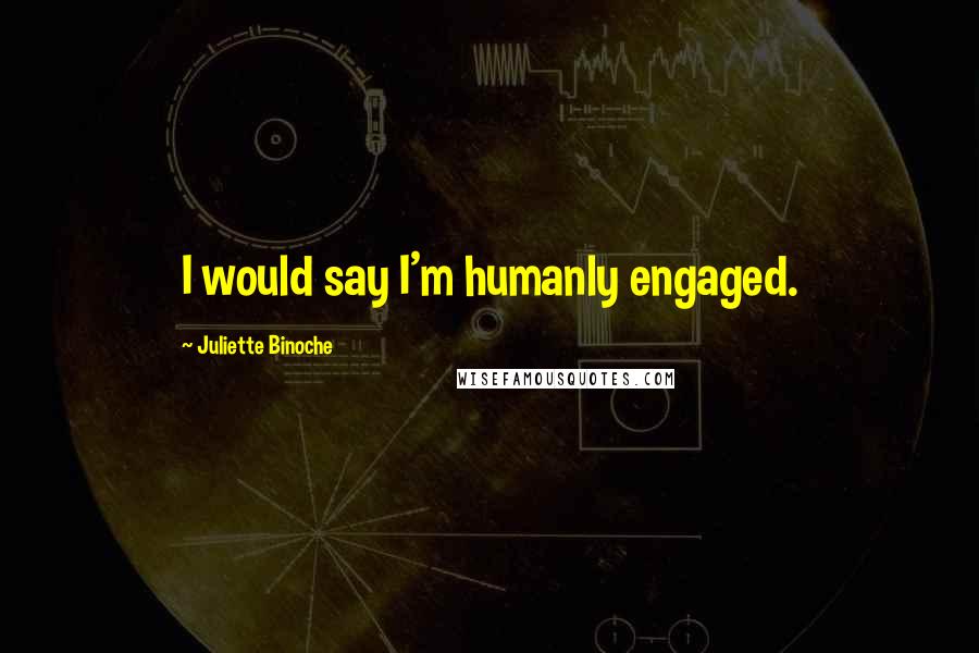 Juliette Binoche Quotes: I would say I'm humanly engaged.
