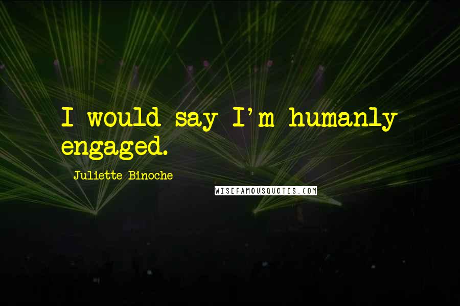Juliette Binoche Quotes: I would say I'm humanly engaged.
