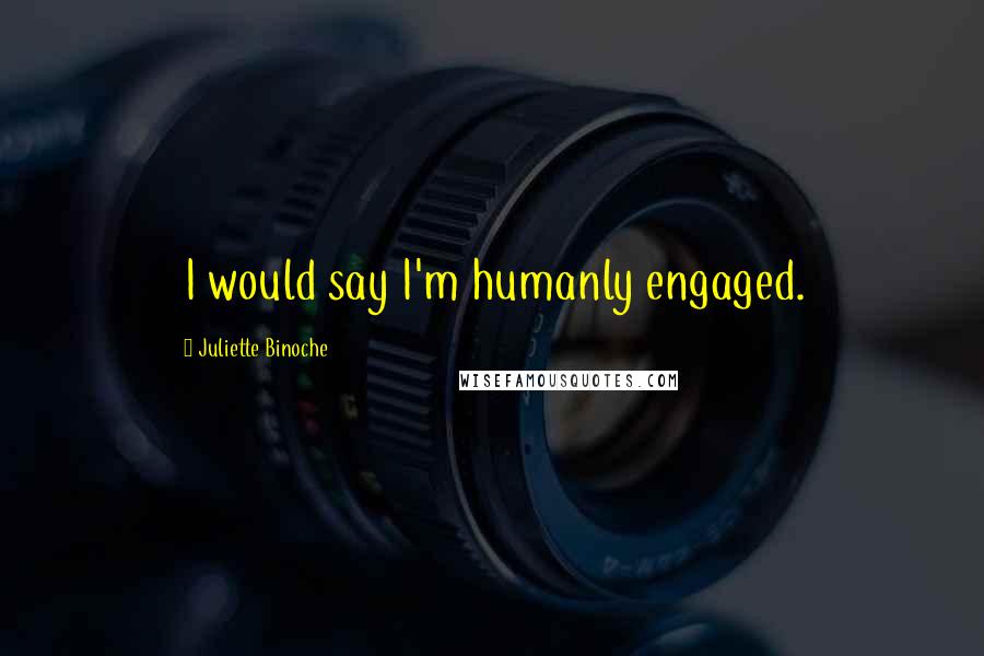 Juliette Binoche Quotes: I would say I'm humanly engaged.