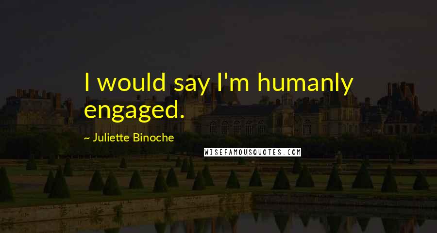 Juliette Binoche Quotes: I would say I'm humanly engaged.