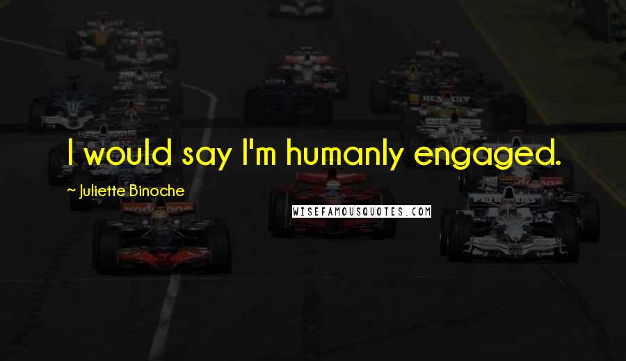 Juliette Binoche Quotes: I would say I'm humanly engaged.
