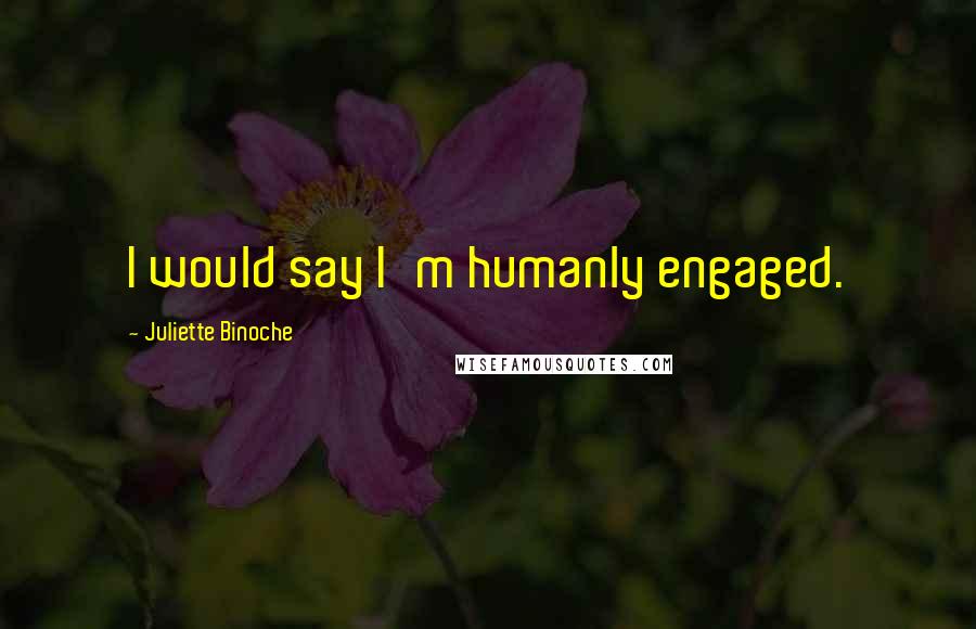 Juliette Binoche Quotes: I would say I'm humanly engaged.