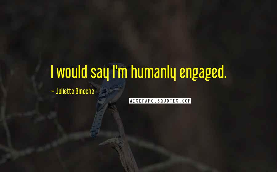 Juliette Binoche Quotes: I would say I'm humanly engaged.