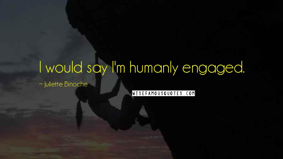Juliette Binoche Quotes: I would say I'm humanly engaged.