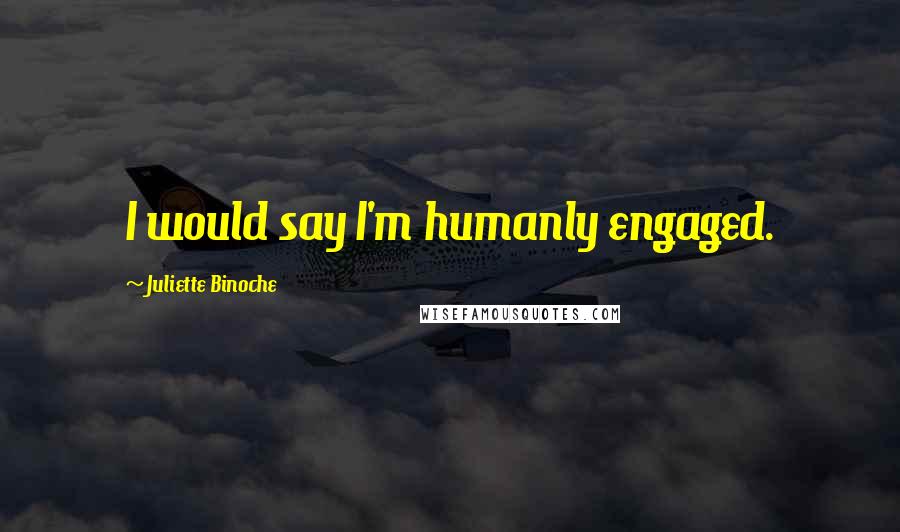 Juliette Binoche Quotes: I would say I'm humanly engaged.