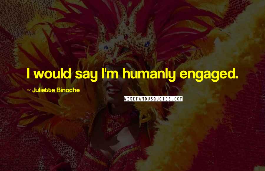 Juliette Binoche Quotes: I would say I'm humanly engaged.