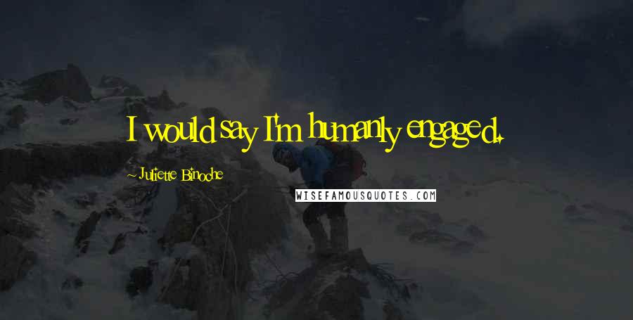 Juliette Binoche Quotes: I would say I'm humanly engaged.