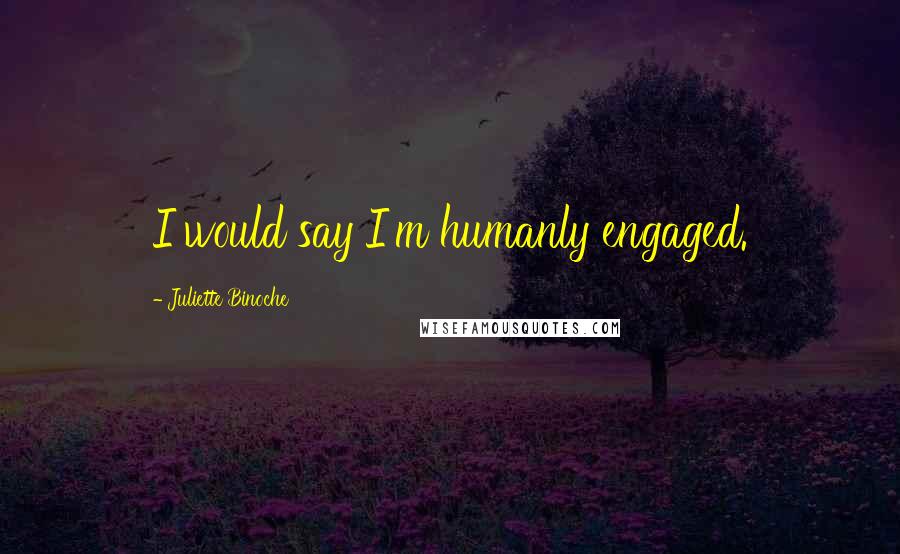 Juliette Binoche Quotes: I would say I'm humanly engaged.