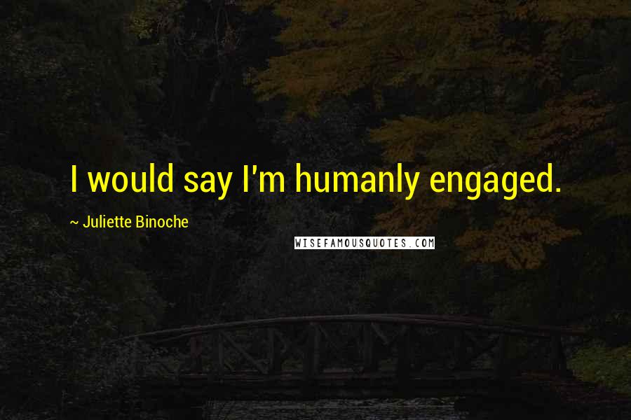 Juliette Binoche Quotes: I would say I'm humanly engaged.